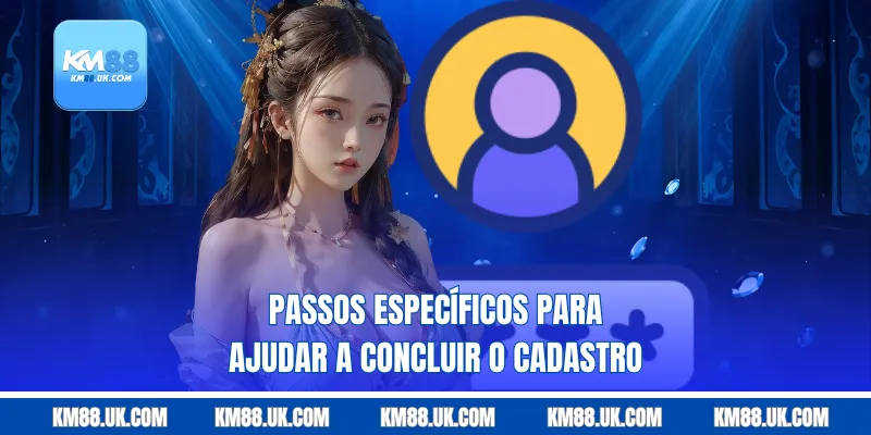 Passos específicos para ajudar a concluir o cadastro